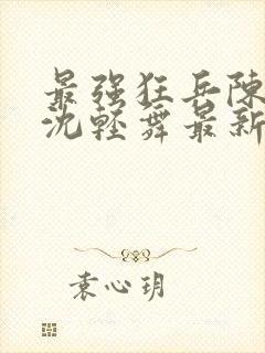 最强狂兵陈六合沈轻舞最新章节阅读