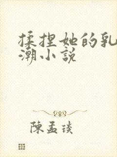 揉捏她的乳奶高潮小说