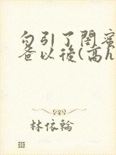 勾引了闺蜜的爸爸以后(高h)