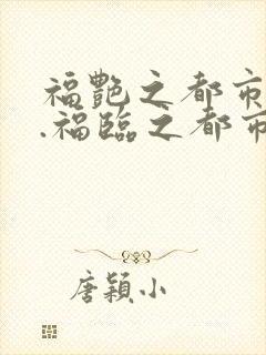 福艳之都市后宫.福临之都市逍遥