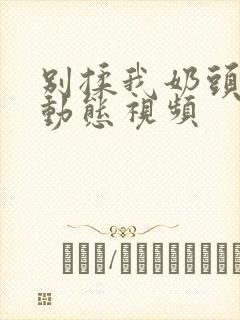 别揉我奶头嗯啊动态视频封面