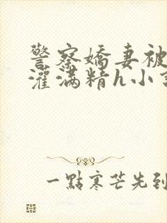 警察娇妻被邻居灌满精h小说