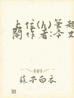 上位(h)笔趣阁作者:今又笔趣阁最新章