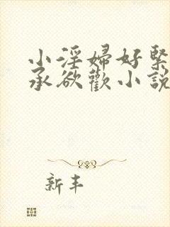 小淫妇好紧h肉承欲欢小说