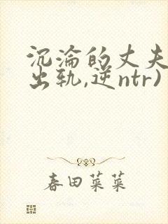 沉沦的丈夫(男出轨,逆ntr)