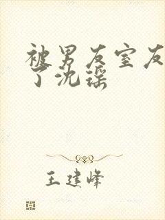 被男友室友c翻了沈瑶