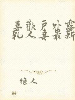 喜欢户外露出巨乳人妻最新章节列表