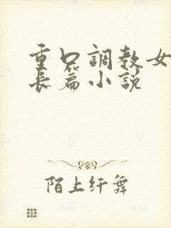 重口调教女虐女长篇小说