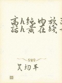 高h纯肉放荡脏话h黄在线看