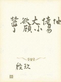 禁欲大佬他沦陷了 顾小易