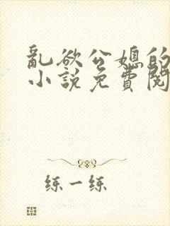 乱欲公媳的呻吟小说免费阅读