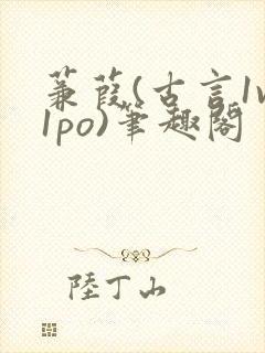 蒹葭(古言1v1po)笔趣阁