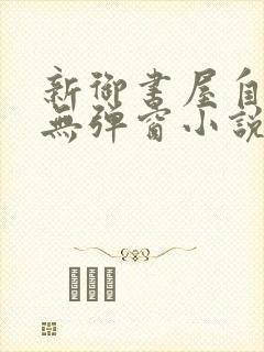 新御书屋自由的无弹窗小说阅读