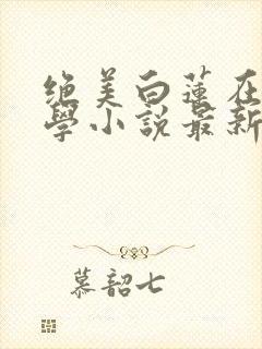 绝美白莲在线教学小说最新