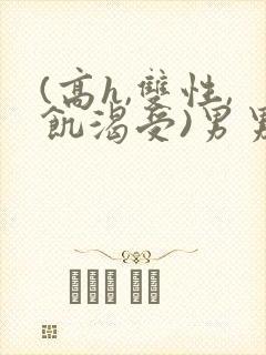 (高h,双性,饥渴受)男男小说