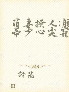 萌妻撩人:腹黑帝少心尖宠