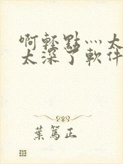 啊轻点灬太粗嗯太深了软件视频封面