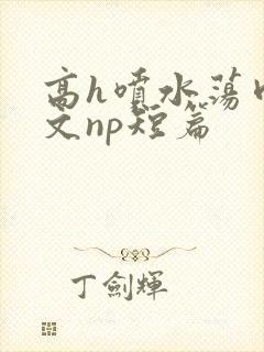 高h喷水荡肉爽文np短篇