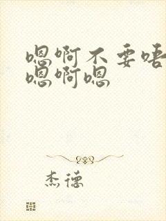 嗯啊不要唔嗯啊嗯啊嗯