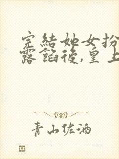 完结她女扮男装露馅后,皇上沦陷了 小说