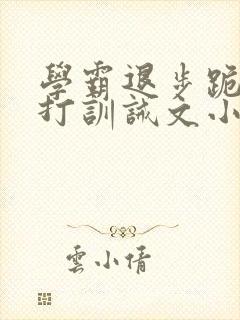 学霸退步跪下挨打训诫文小说