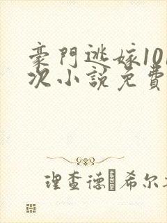 豪门逃嫁101次小说免费阅读