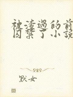 被渣过的前男友囚禁了小说免费阅读