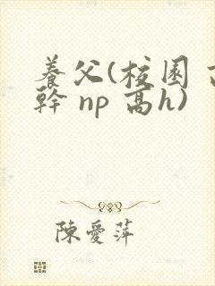 养父(校园 高干 np 高h)