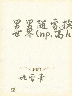 男男随处挨c的世界(np,高h)小说