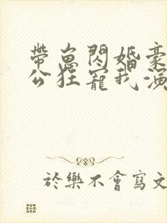 带崽闪婚豪门老公狂宠我演员