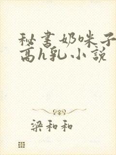 秘书奶咪子真大高h乳小说