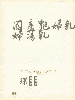 国产艳妇乳肉豪妇荡乳