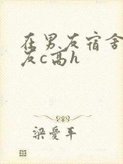 在男友宿舍被室友c高h