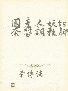 国产人妖ts惠奈酱调教脚怒