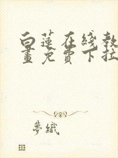 白莲在线教学漫画免费下拉式