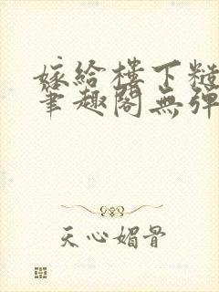 嫁给楼下糙汉后笔趣阁无弹窗时韵