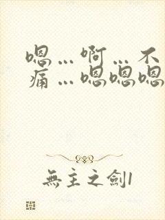 嗯…啊…不要…痛…嗯嗯嗯…啊啊啊