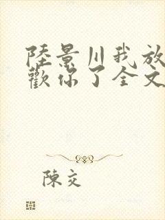 陆景川我放弃喜欢你了全文阅读