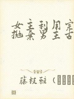 女主利用完男主抛弃男主古言