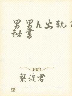 男男h出轨勾引秘书