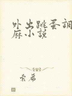 外出跳蛋调教麻麻小说