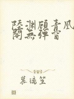 陆渊顾青凰笔趣阁无弹窗