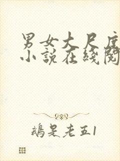 男女大尺度床戏小说在线阅读