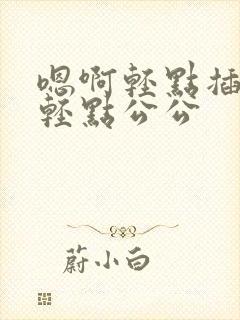 嗯啊轻点插疼啊轻点公公