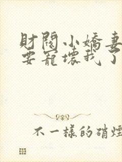 财阀小娇妻叔你要宠坏我了全文下载