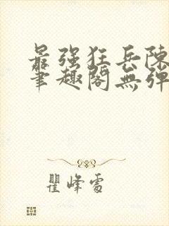 最强狂兵陈6合笔趣阁无弹窗