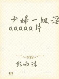 少妇一级淫片aaaaaa片