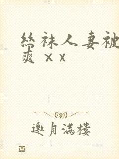 丝袜人妻被粗大爽ⅹx