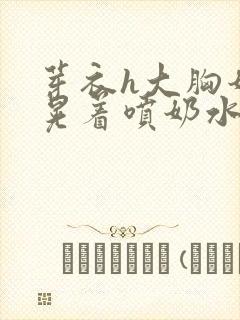 芽衣h大胸奶头晃着喷奶水h