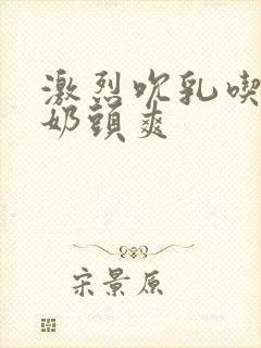 激烈吮乳吃奶嘬奶头爽